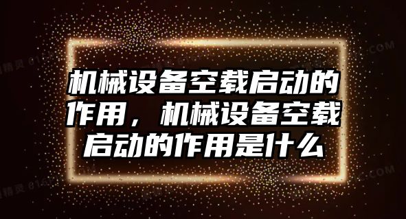 機械設備空載啟動的作用，機械設備空載啟動的作用是什么