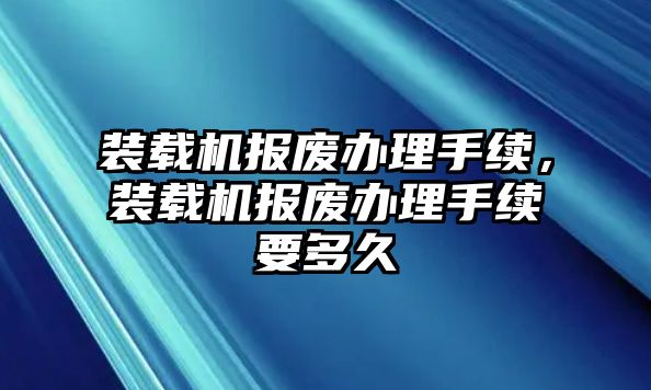 裝載機(jī)報(bào)廢辦理手續(xù)，裝載機(jī)報(bào)廢辦理手續(xù)要多久