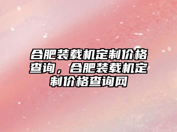 合肥裝載機(jī)定制價(jià)格查詢，合肥裝載機(jī)定制價(jià)格查詢網(wǎng)