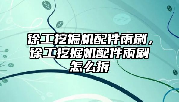 徐工挖掘機配件雨刷，徐工挖掘機配件雨刷怎么拆