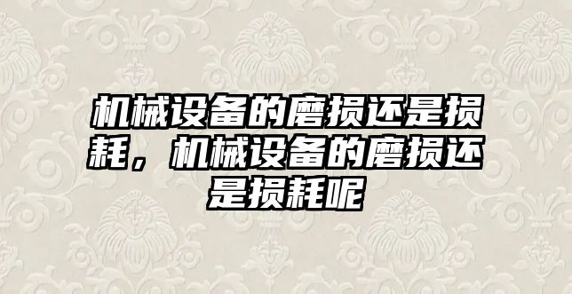 機械設備的磨損還是損耗，機械設備的磨損還是損耗呢