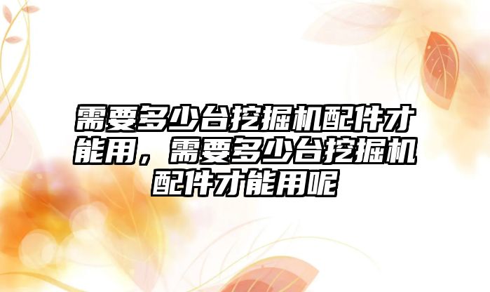 需要多少臺挖掘機配件才能用，需要多少臺挖掘機配件才能用呢