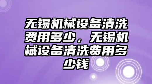 無錫機(jī)械設(shè)備清洗費(fèi)用多少，無錫機(jī)械設(shè)備清洗費(fèi)用多少錢