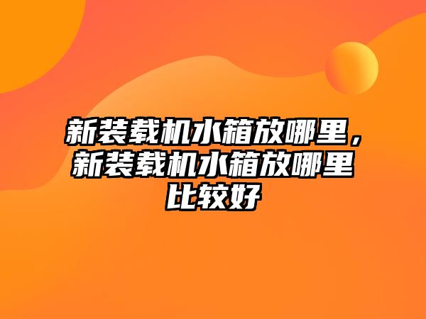 新裝載機(jī)水箱放哪里，新裝載機(jī)水箱放哪里比較好