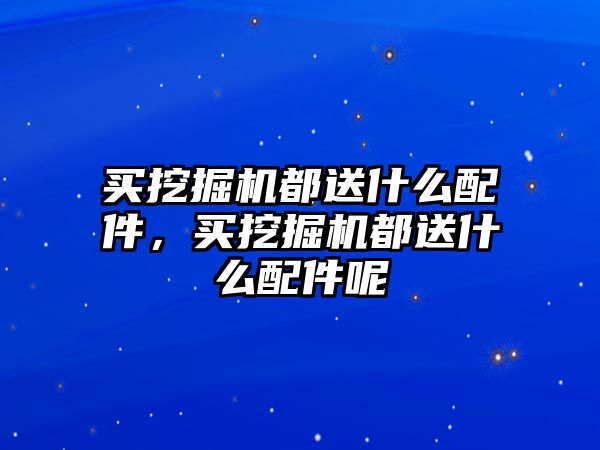 買挖掘機都送什么配件，買挖掘機都送什么配件呢