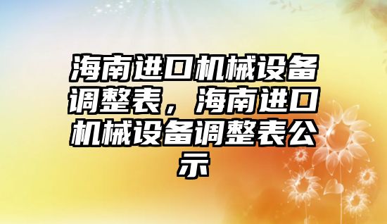 海南進口機械設備調整表，海南進口機械設備調整表公示