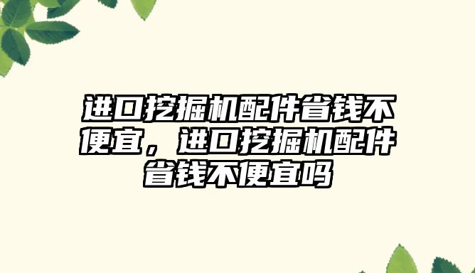 進口挖掘機配件省錢不便宜，進口挖掘機配件省錢不便宜嗎