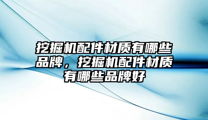 挖掘機配件材質(zhì)有哪些品牌，挖掘機配件材質(zhì)有哪些品牌好