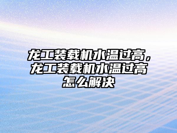 龍工裝載機水溫過高，龍工裝載機水溫過高怎么解決