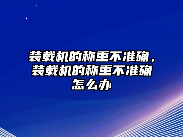 裝載機(jī)的稱重不準(zhǔn)確，裝載機(jī)的稱重不準(zhǔn)確怎么辦