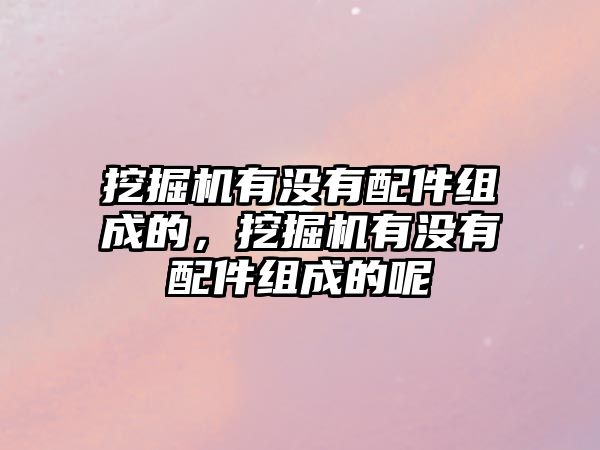 挖掘機有沒有配件組成的，挖掘機有沒有配件組成的呢