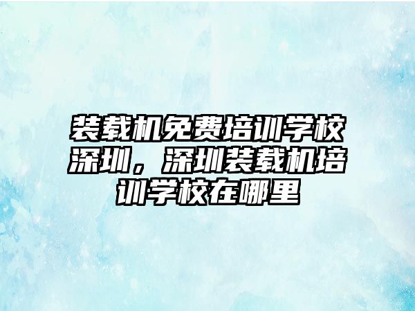 裝載機(jī)免費(fèi)培訓(xùn)學(xué)校深圳，深圳裝載機(jī)培訓(xùn)學(xué)校在哪里