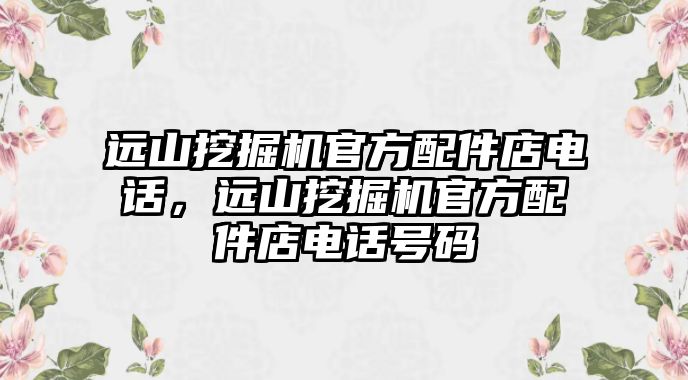 遠山挖掘機官方配件店電話，遠山挖掘機官方配件店電話號碼