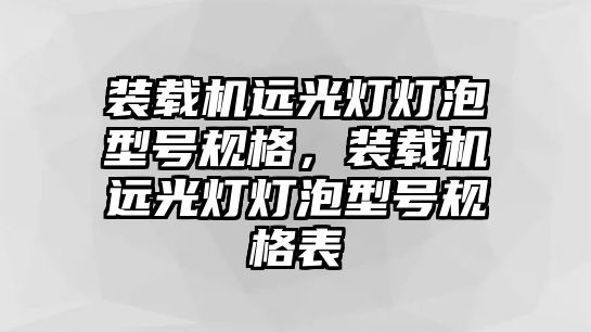 裝載機遠光燈燈泡型號規(guī)格，裝載機遠光燈燈泡型號規(guī)格表