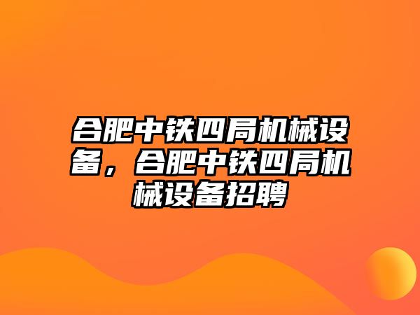 合肥中鐵四局機(jī)械設(shè)備，合肥中鐵四局機(jī)械設(shè)備招聘