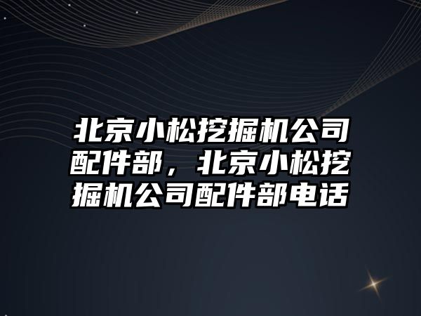 北京小松挖掘機公司配件部，北京小松挖掘機公司配件部電話