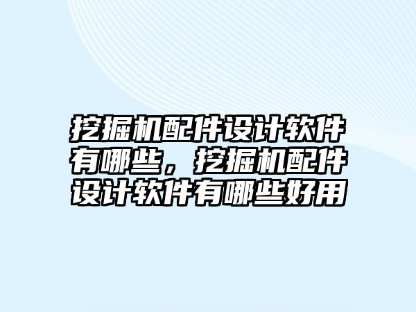 挖掘機(jī)配件設(shè)計軟件有哪些，挖掘機(jī)配件設(shè)計軟件有哪些好用