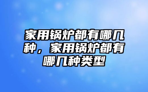 家用鍋爐都有哪幾種，家用鍋爐都有哪幾種類(lèi)型