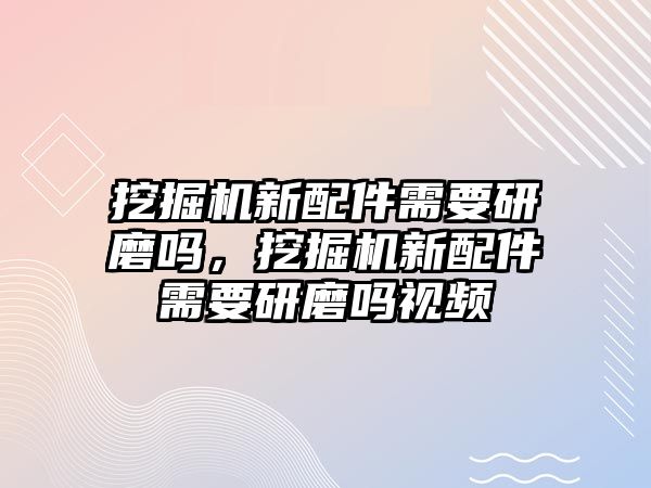 挖掘機新配件需要研磨嗎，挖掘機新配件需要研磨嗎視頻