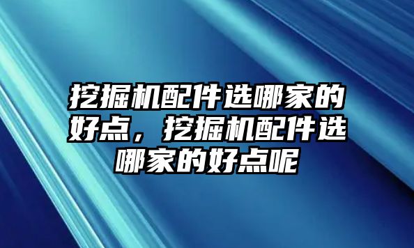 挖掘機配件選哪家的好點，挖掘機配件選哪家的好點呢