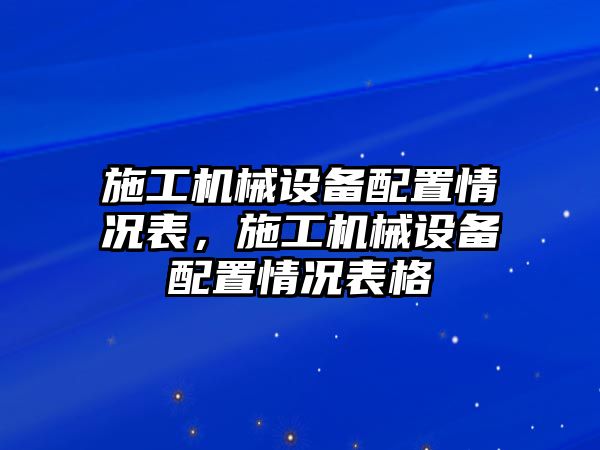 施工機(jī)械設(shè)備配置情況表，施工機(jī)械設(shè)備配置情況表格