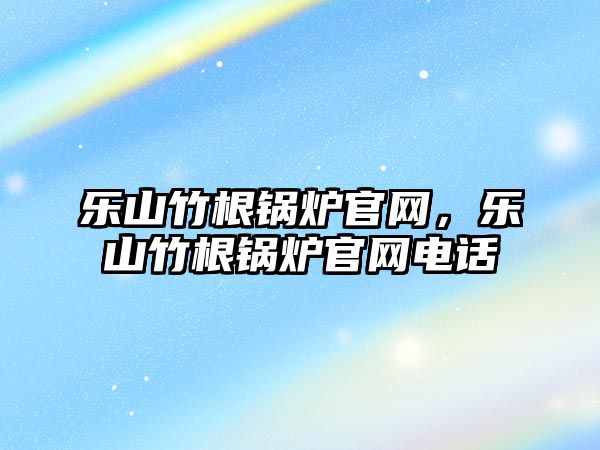 樂山竹根鍋爐官網(wǎng)，樂山竹根鍋爐官網(wǎng)電話