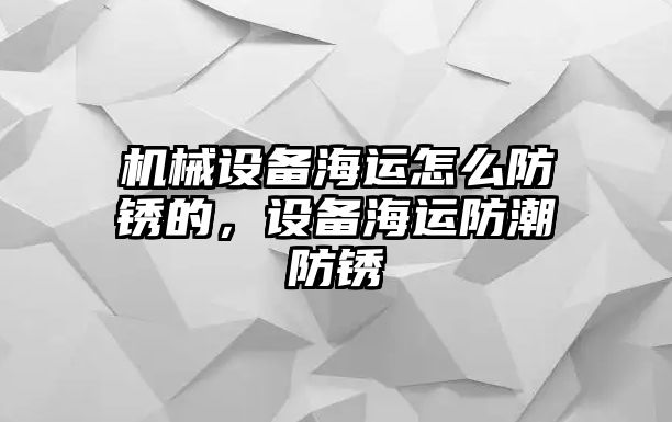 機械設(shè)備海運怎么防銹的，設(shè)備海運防潮防銹