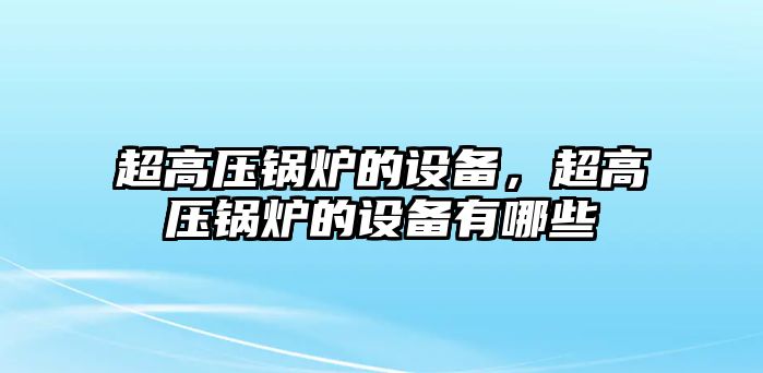 超高壓鍋爐的設(shè)備，超高壓鍋爐的設(shè)備有哪些