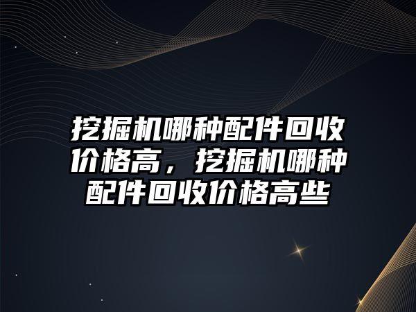 挖掘機哪種配件回收價格高，挖掘機哪種配件回收價格高些