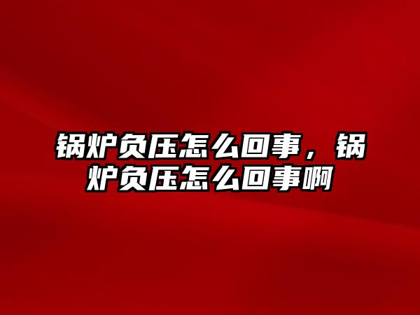 鍋爐負壓怎么回事，鍋爐負壓怎么回事啊