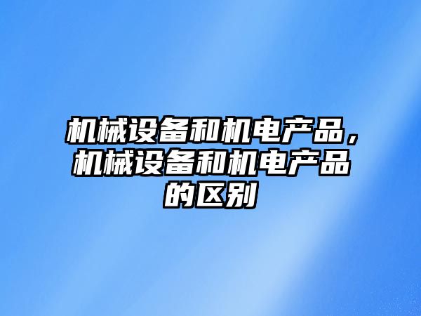 機械設備和機電產(chǎn)品，機械設備和機電產(chǎn)品的區(qū)別