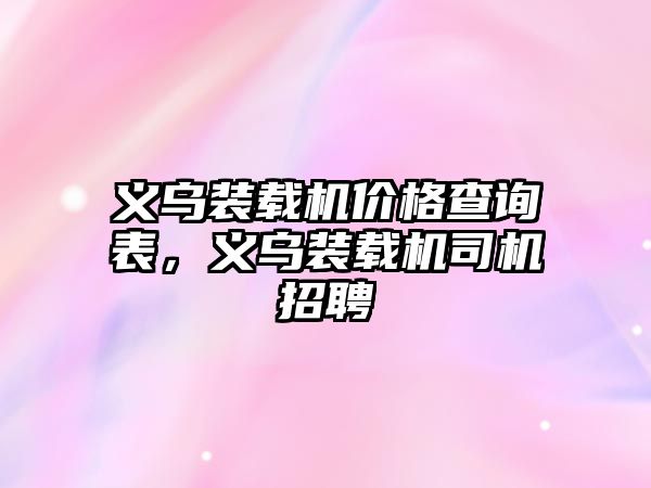 義烏裝載機價格查詢表，義烏裝載機司機招聘