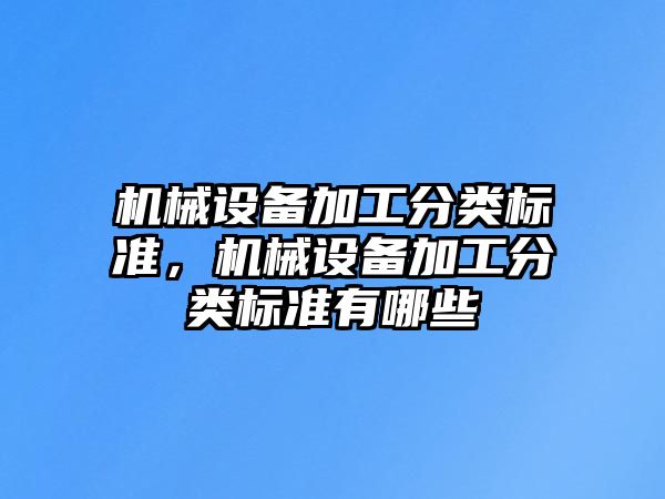 機(jī)械設(shè)備加工分類標(biāo)準(zhǔn)，機(jī)械設(shè)備加工分類標(biāo)準(zhǔn)有哪些