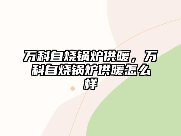 萬科自燒鍋爐供暖，萬科自燒鍋爐供暖怎么樣