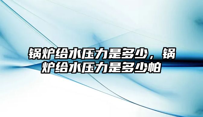 鍋爐給水壓力是多少，鍋爐給水壓力是多少帕