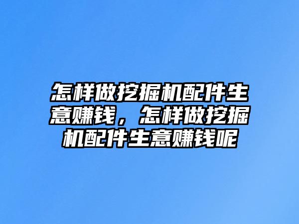 怎樣做挖掘機配件生意賺錢，怎樣做挖掘機配件生意賺錢呢