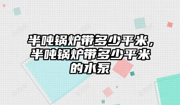 半噸鍋爐帶多少平米，半噸鍋爐帶多少平米的水泵