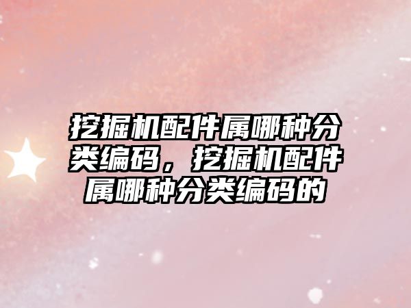 挖掘機配件屬哪種分類編碼，挖掘機配件屬哪種分類編碼的