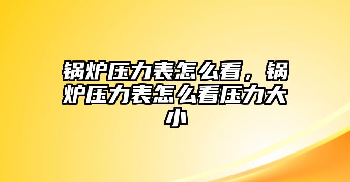 鍋爐壓力表怎么看，鍋爐壓力表怎么看壓力大小