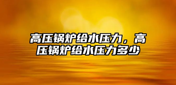 高壓鍋爐給水壓力，高壓鍋爐給水壓力多少