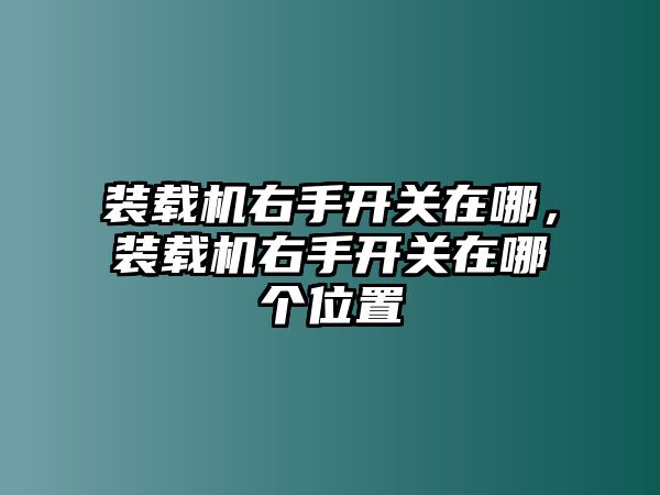 裝載機(jī)右手開關(guān)在哪，裝載機(jī)右手開關(guān)在哪個(gè)位置