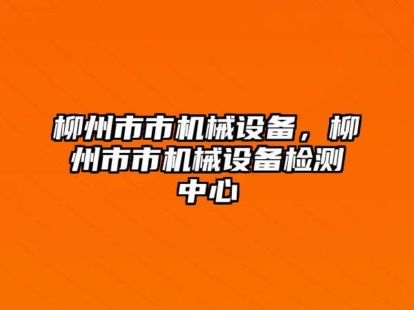 柳州市市機(jī)械設(shè)備，柳州市市機(jī)械設(shè)備檢測中心