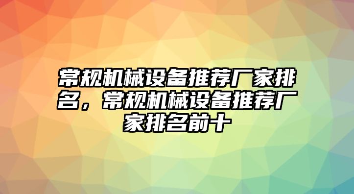 常規(guī)機(jī)械設(shè)備推薦廠家排名，常規(guī)機(jī)械設(shè)備推薦廠家排名前十