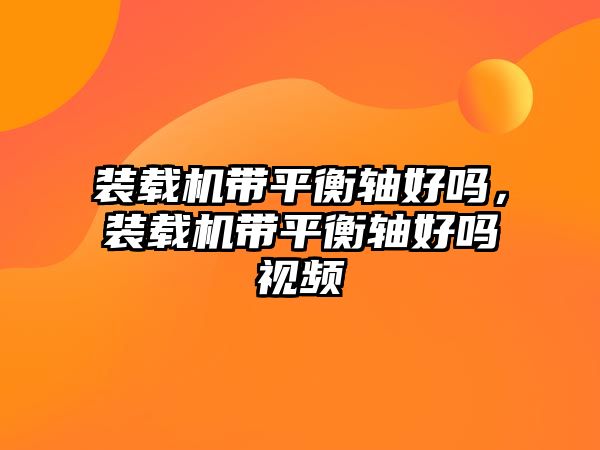 裝載機帶平衡軸好嗎，裝載機帶平衡軸好嗎視頻