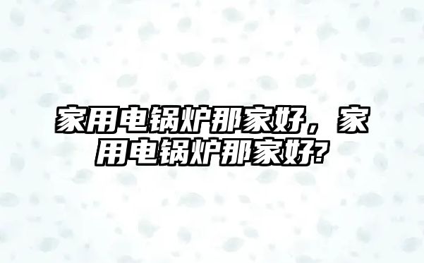 家用電鍋爐那家好，家用電鍋爐那家好?