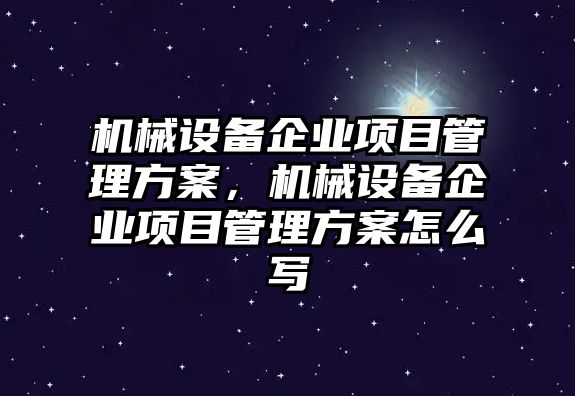 機(jī)械設(shè)備企業(yè)項(xiàng)目管理方案，機(jī)械設(shè)備企業(yè)項(xiàng)目管理方案怎么寫