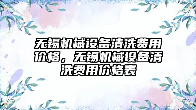 無錫機械設(shè)備清洗費用價格，無錫機械設(shè)備清洗費用價格表