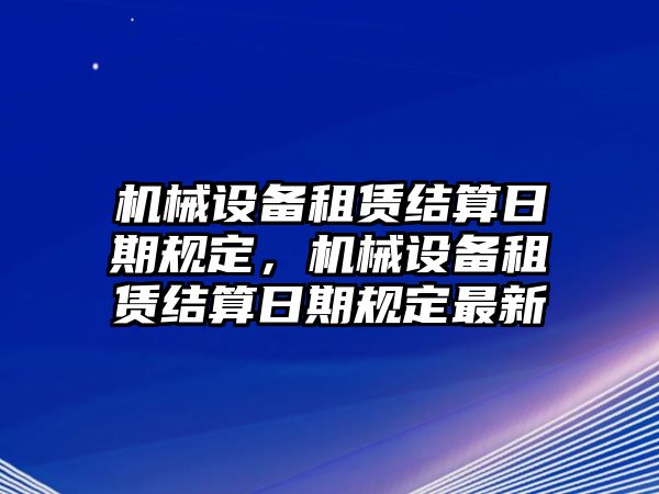 機械設(shè)備租賃結(jié)算日期規(guī)定，機械設(shè)備租賃結(jié)算日期規(guī)定最新