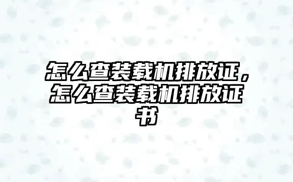 怎么查裝載機排放證，怎么查裝載機排放證書