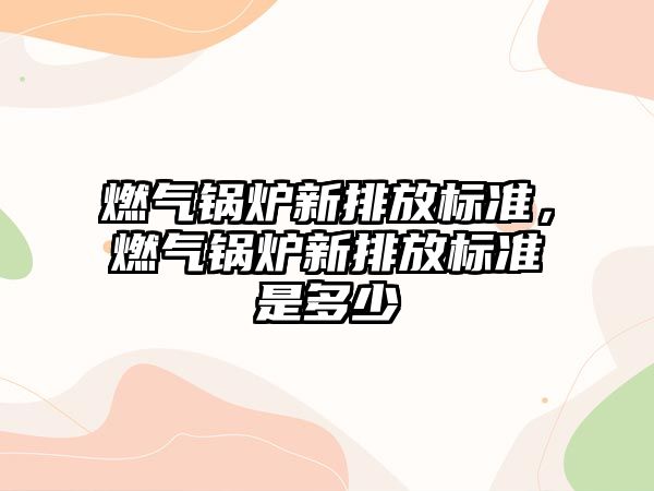 燃氣鍋爐新排放標準，燃氣鍋爐新排放標準是多少